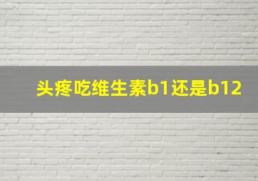 头疼吃维生素b1还是b12