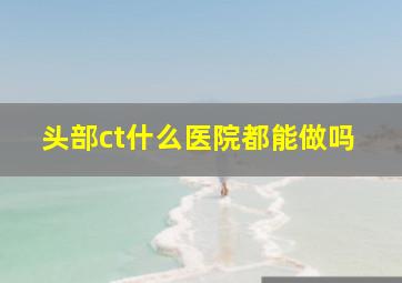 头部ct什么医院都能做吗