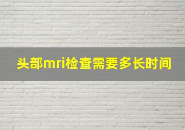 头部mri检查需要多长时间