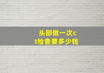 头部做一次ct检查要多少钱