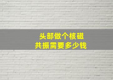 头部做个核磁共振需要多少钱