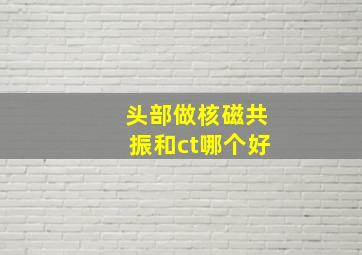 头部做核磁共振和ct哪个好