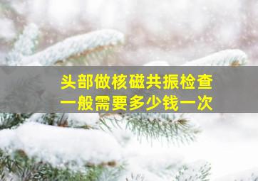 头部做核磁共振检查一般需要多少钱一次