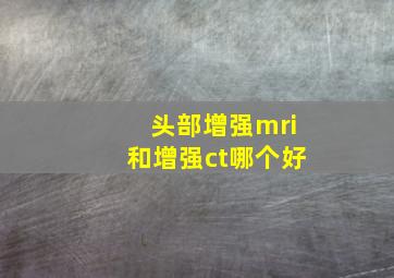 头部增强mri和增强ct哪个好