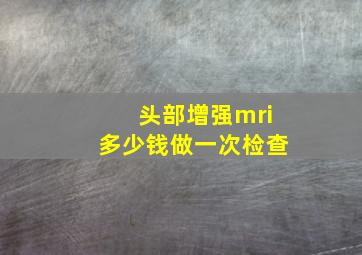 头部增强mri多少钱做一次检查