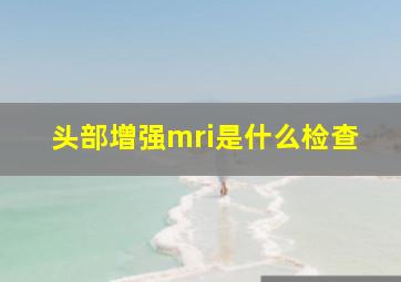 头部增强mri是什么检查