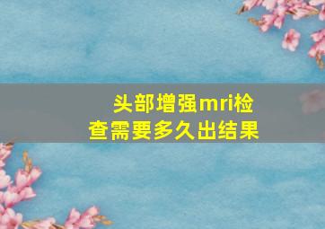 头部增强mri检查需要多久出结果