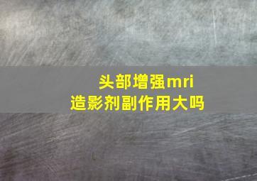 头部增强mri造影剂副作用大吗