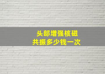 头部增强核磁共振多少钱一次