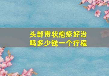 头部带状疱疹好治吗多少钱一个疗程