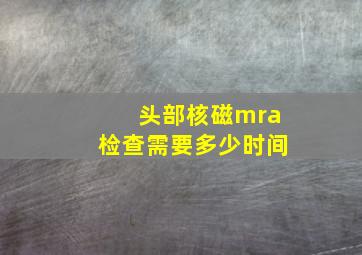 头部核磁mra检查需要多少时间