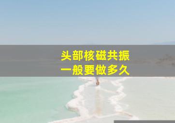 头部核磁共振一般要做多久