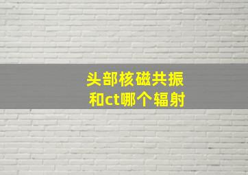 头部核磁共振和ct哪个辐射