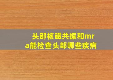 头部核磁共振和mra能检查头部哪些疾病