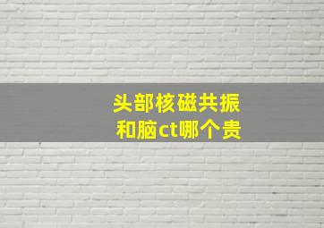 头部核磁共振和脑ct哪个贵