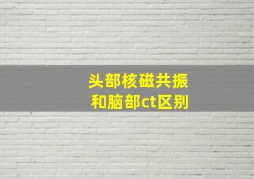 头部核磁共振和脑部ct区别