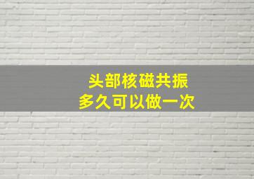 头部核磁共振多久可以做一次