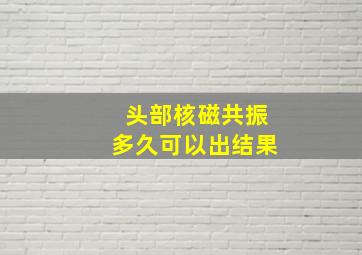 头部核磁共振多久可以出结果