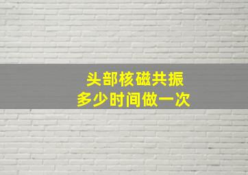 头部核磁共振多少时间做一次