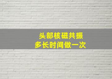 头部核磁共振多长时间做一次