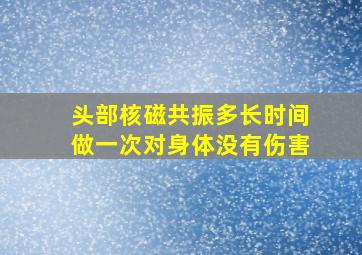 头部核磁共振多长时间做一次对身体没有伤害