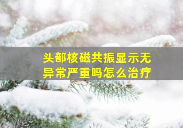 头部核磁共振显示无异常严重吗怎么治疗