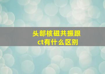 头部核磁共振跟ct有什么区别