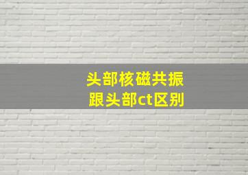 头部核磁共振跟头部ct区别