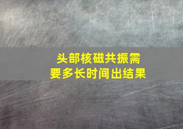 头部核磁共振需要多长时间出结果