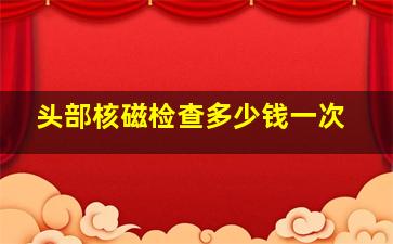 头部核磁检查多少钱一次