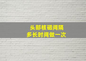 头部核磁间隔多长时间做一次