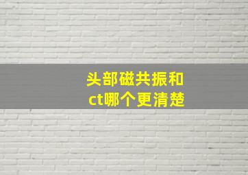 头部磁共振和ct哪个更清楚