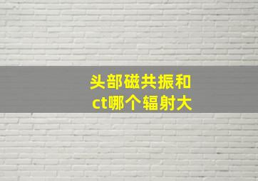 头部磁共振和ct哪个辐射大