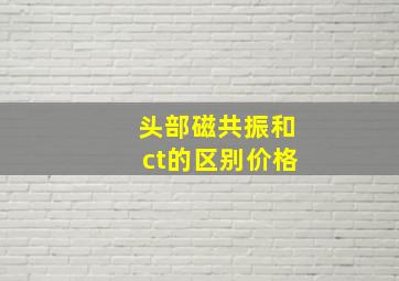 头部磁共振和ct的区别价格