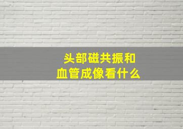 头部磁共振和血管成像看什么