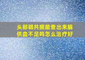 头部磁共振能查出来脑供血不足吗怎么治疗好