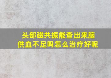 头部磁共振能查出来脑供血不足吗怎么治疗好呢