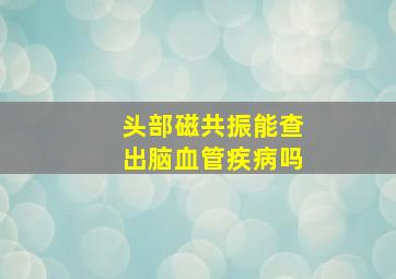 头部磁共振能查出脑血管疾病吗