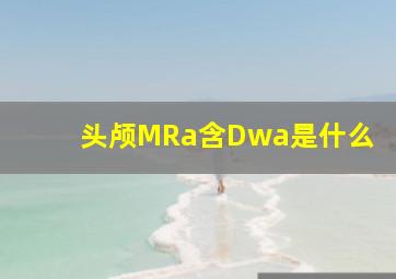 头颅MRa含Dwa是什么