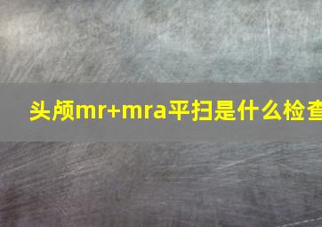 头颅mr+mra平扫是什么检查