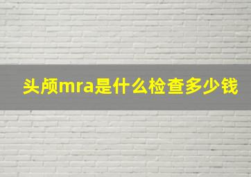 头颅mra是什么检查多少钱