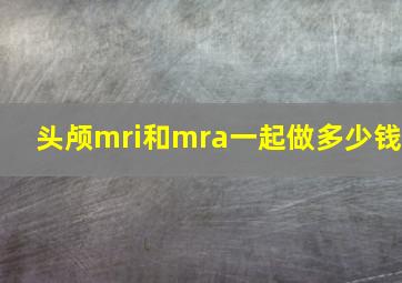 头颅mri和mra一起做多少钱