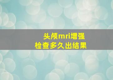 头颅mri增强检查多久出结果