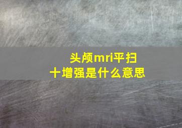 头颅mri平扫十增强是什么意思