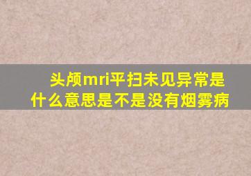 头颅mri平扫未见异常是什么意思是不是没有烟雾病