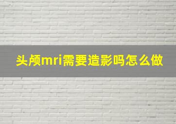 头颅mri需要造影吗怎么做