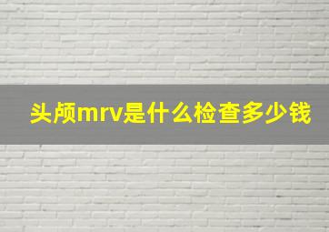 头颅mrv是什么检查多少钱