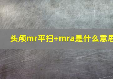 头颅mr平扫+mra是什么意思