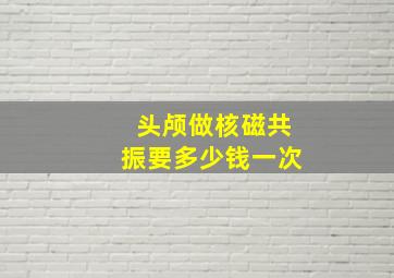 头颅做核磁共振要多少钱一次