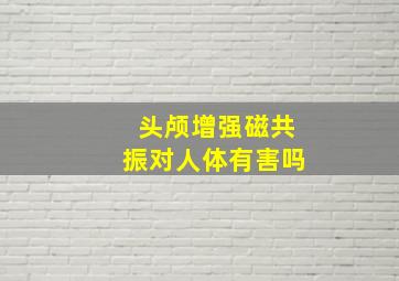 头颅增强磁共振对人体有害吗